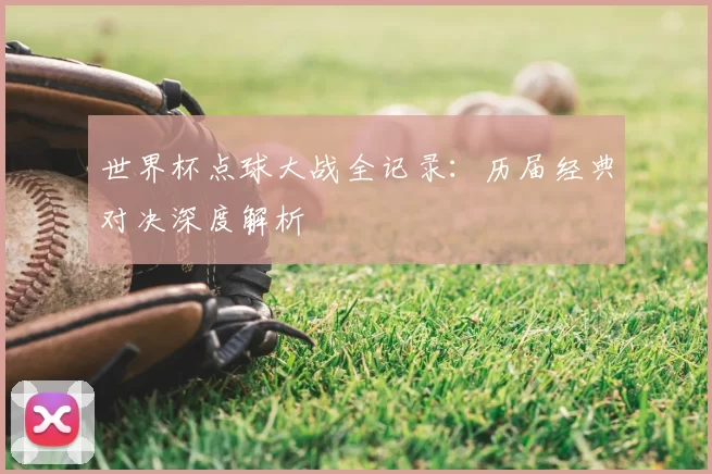 世界杯点球大战全记录：历届经典对决深度解析
