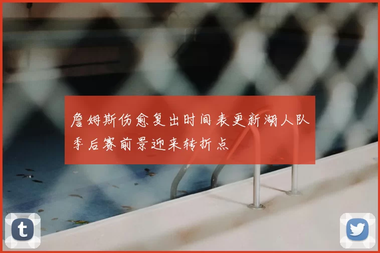 詹姆斯伤愈复出时间表更新湖人队季后赛前景迎来转折点
