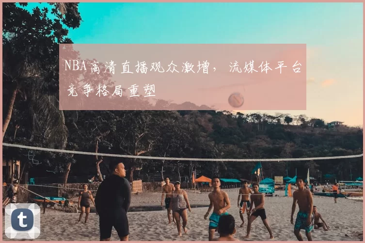 NBA高清直播观众激增，流媒体平台竞争格局重塑