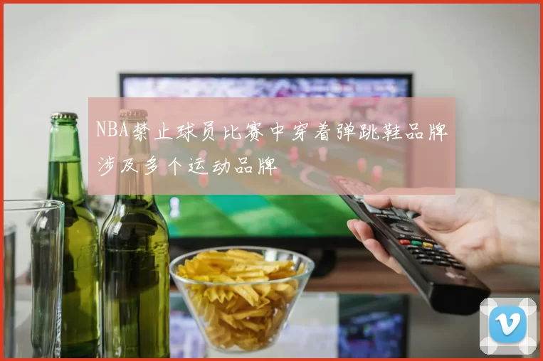 NBA禁止球员比赛中穿着弹跳鞋品牌涉及多个运动品牌